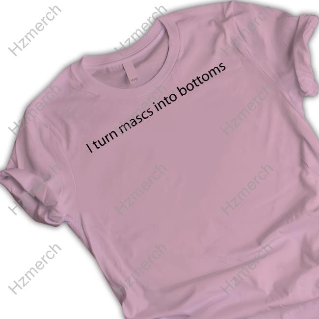I Turn Mascs Into Bottoms Tee Shirt I Turn Mascs Into Bottoms Tee Shirt