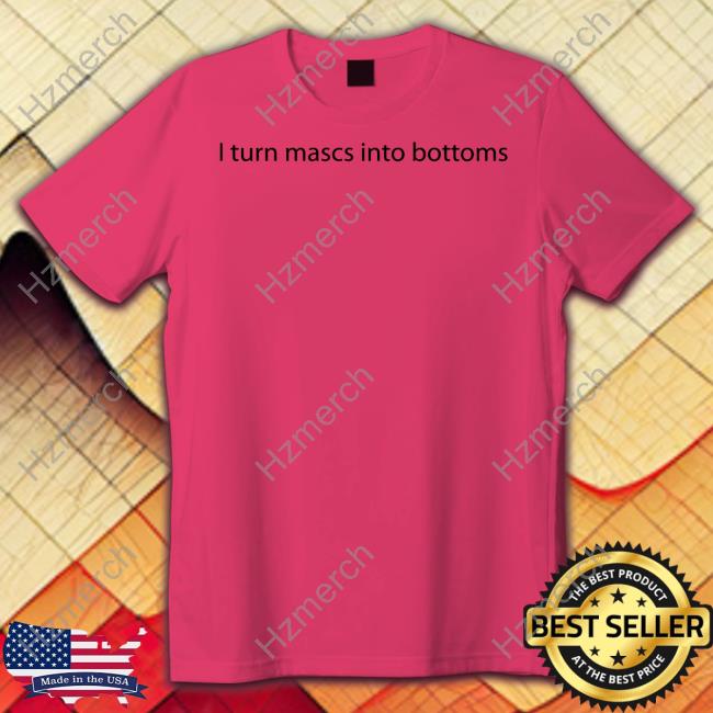 I Turn Mascs Into Bottoms Tee Shirt I Turn Mascs Into Bottoms Tee Shirt