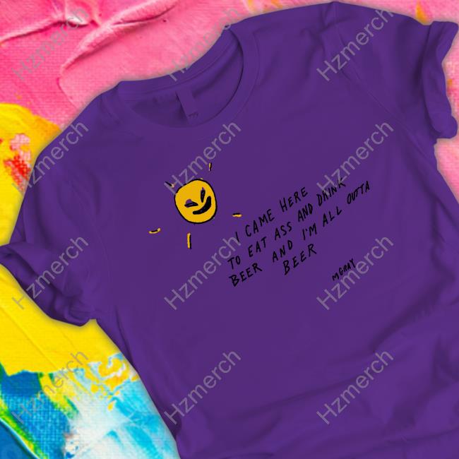 I Came Here To Eat Ass And Drink Beer And I'm All Outta Beer Tee I Came Here To Eat Ass And Drink Beer And I'm All Outta Beer Tee