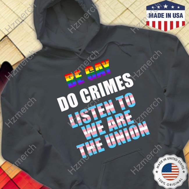 Be Gay Do Crimes Listen To We Are The Union Shirt Be Gay Do Crimes Listen To We Are The Union Shirt