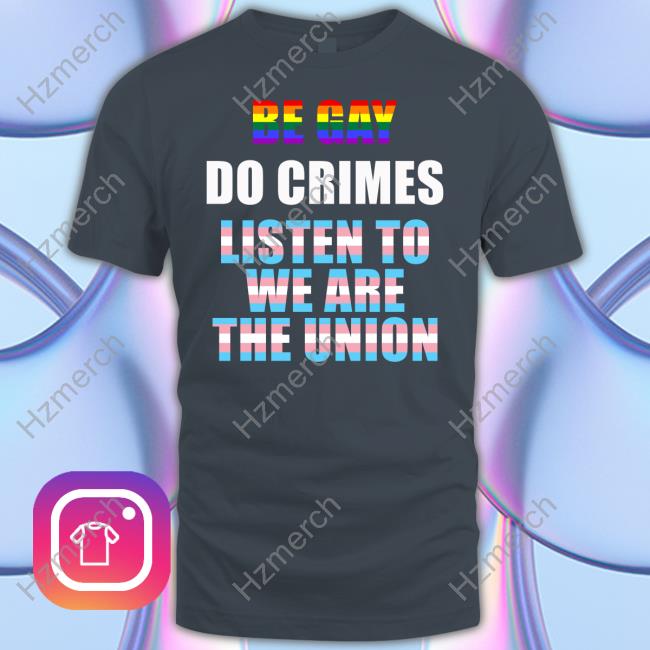 Be Gay Do Crimes Listen To We Are The Union Shirt Be Gay Do Crimes Listen To We Are The Union Shirt
