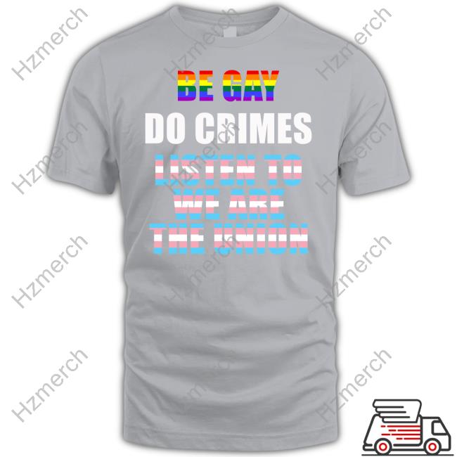 Be Gay Do Crimes Listen To We Are The Union Shirt Be Gay Do Crimes Listen To We Are The Union Shirt
