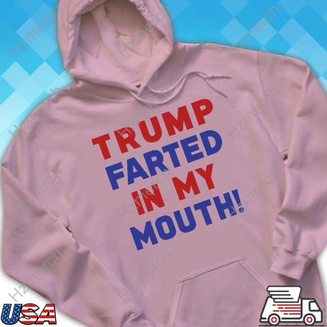 Official Trump Farted In My Mouth Sweatshirt Official Trump Farted In My Mouth Sweatshirt