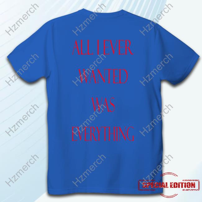 Cyruszazic All I Ever Wanted Was Everything Shirts Cyruszazic All I Ever Wanted Was Everything Shirts