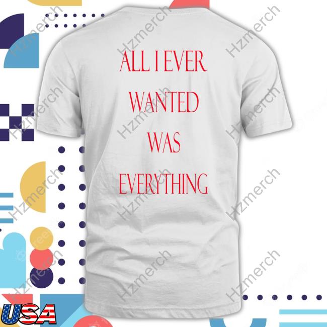 Cyruszazic All I Ever Wanted Was Everything Shirts Cyruszazic All I Ever Wanted Was Everything Shirts